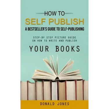 How to Self Publish: A Bestseller's Guide to Self-publishing (Step-by Step Picture Guide on How to Write and Publish Your Books)