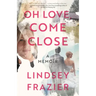 Oh Love, Come Close: A Memoir