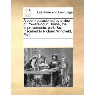 A Poem Occasioned by a View of Powers-Court House, the Improvements, Park, &c. Inscribed to Richard Wingfield, Esq.