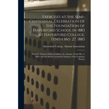Exercises at the Semi-centennial Celebration of the Foundation of Haverford School in 1883 at Haverford College, Tenth Mo. 27, 1883: With the Oration