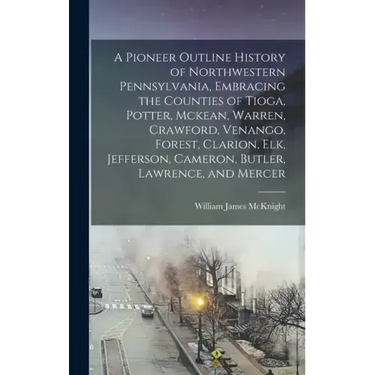 A Pioneer Outline History of Northwestern Pennsylvania, Embracing the Counties of Tioga, Potter, Mckean, Warren, Crawford, Venango, Forest, Clarion, E