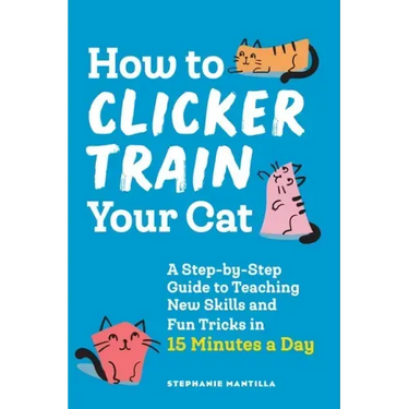 How to Clicker Train Your Cat: A Step-By-Step Guide to Teaching New Skills and Fun Tricks in 15 Minutes a Day