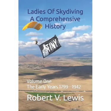 Ladies Of Skydiving A Comprehensive History: Volume One The Early Years 1799--1942