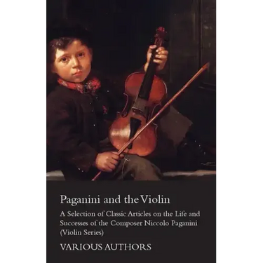 Paganini and the Violin - A Selection of Classic Articles on the Life and Successes of the Composer Niccolo Paganini (Violin Series)