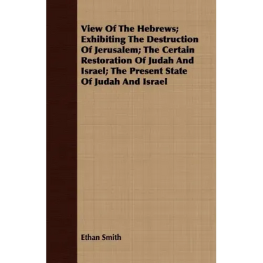 View Of The Hebrews; Exhibiting The Destruction Of Jerusalem; The Certain Restoration Of Judah And Israel; The Present State Of Judah And Israel