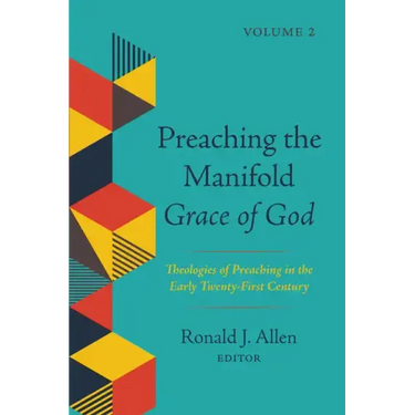 Preaching the Manifold Grace of God, Volume 2: Theologies of Preaching in the Early Twenty-First Century