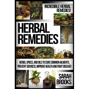 Herbal Remedies: Incredible Herbal Remedies! Herbs, Spices, And Oils To Cure Common Ailments, Prevent Sickness, Improve Health And Fight Disease!