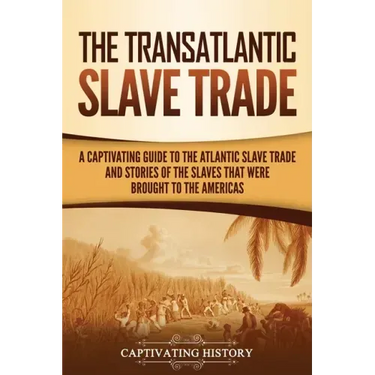 The Transatlantic Slave Trade: A Captivating Guide to the Atlantic Slave Trade and Stories of the Slaves That Were Brought to the Americas