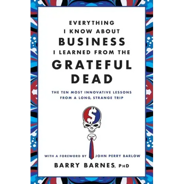 Everything I Know about Business I Learned from the Grateful Dead: The Ten Most Innovative Lessons from a Long, Strange Trip
