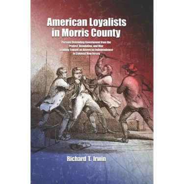 American Loyalists in Morris County: Persons Defending Government from the Protest, Revolution, and War Leading Toward an American Independence in Col