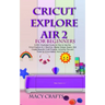 Cricut Explore Air 2 for Beginners: A 2021 Illustrated Guide on How to Use the Cricut Explore Air 2 Machine, Master Design Space, And Create Beautiful