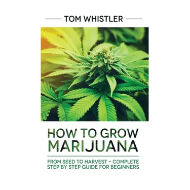 Marijuana: How to Grow Marijuana: From Seed to Harvest - Complete Step by Step Guide for Beginners