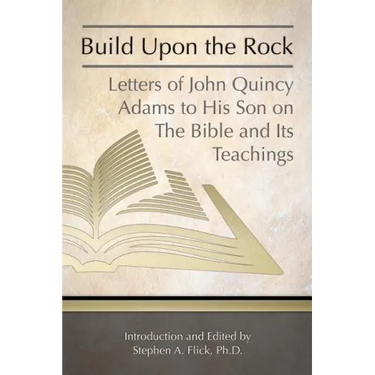 Build Upon the Rock: Letters of John Quincy Adams to His Son on the Bible and Its Teachings