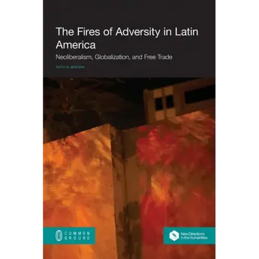 The Fires of Adversity in Latin America: Neoliberalism, Globalization, and Free Trade