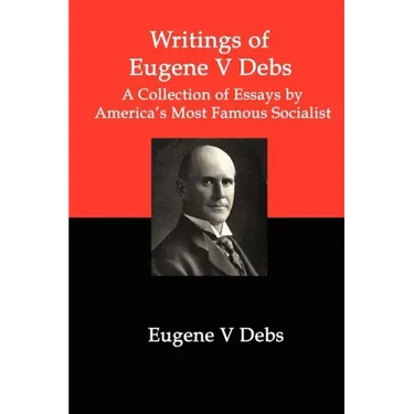 Writings of Eugene V Debs: A Collection of Essays by America's Most Famous Socialist