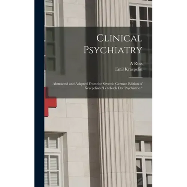 Clinical Psychiatry: Abstracted and Adapted From the Seventh German Edition of Kraepelin's "Lehrbuch der Psychiatrie."