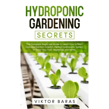 Hydroponic Gardening Secrets: The Complete Beginners Guide to Learn How to Start Hydroponics from Scratch. Perfect Hydroponic System to Grow Your Frui