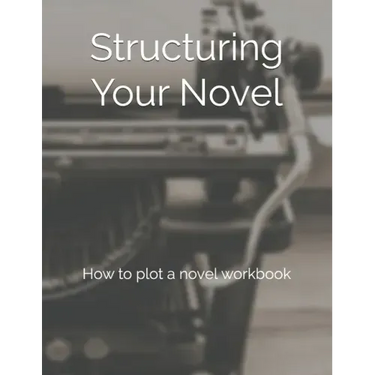 Structuring Your Novel: How to plot a novel workbook