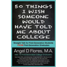50 Things I Wish Someone Would Have Told Me About College: Straight Talk for First Generation College Students FROM First Generation College Graduates