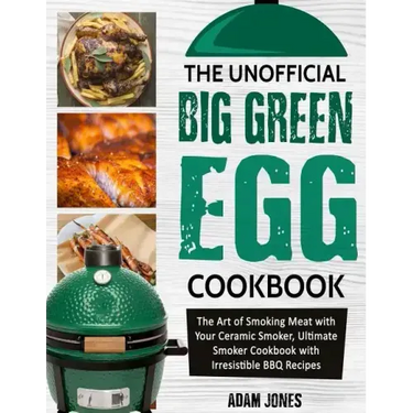 The Unofficial Big Green Egg Cookbook: The Art of Smoking Meat with Your Ceramic Smoker, Ultimate Smoker Cookbook with Irresistible BBQ Recipes