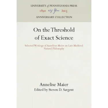 On the Threshold of Exact Science: Selected Writings of Anneliese Meier on Late Medieval Natural Philosophy