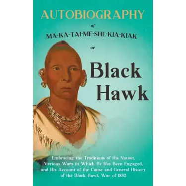 Autobiography of Ma-Ka-Tai-Me-She-Kia-Kiak;or, Black Hawk Embracing the Traditions of His Nation, Various Wars in Which He has Been Engaged, and His A