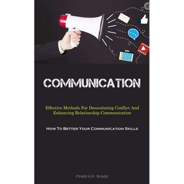 Communication: Effective Methods For Deescalating Conflict And Enhancing Relationship Communication (How To Better Your Communication Skills)