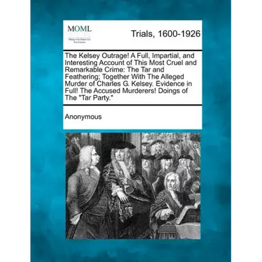 The Kelsey Outrage! a Full, Impartial, and Interesting Account of This Most Cruel and Remarkable Crime: The Tar and Feathering; Together with the Alle
