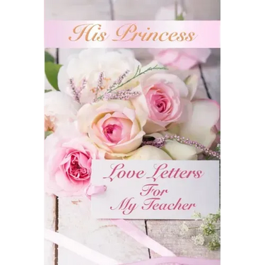 His Princess Love Letters: Love Letters For My Teacher
