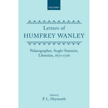 Letters of Humfrey Wanley: Palaeographer, Anglo-Saxonist, Librarian, 1672-1726