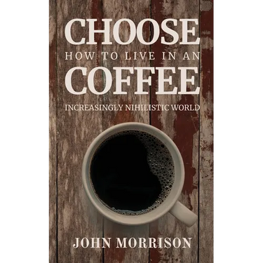 Choose Coffee: How to Live in an Increasingly Nihilistic World
