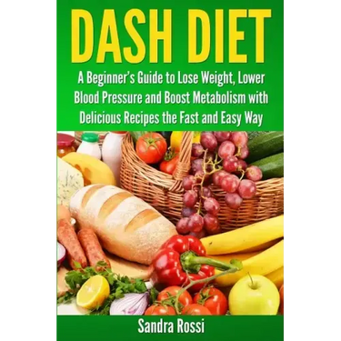 Dash Diet: A Beginner's Guide to Lose Weight, Lower Blood Pressure and Boost Metabolism with Delicious Recipes the Fast and Easy Way