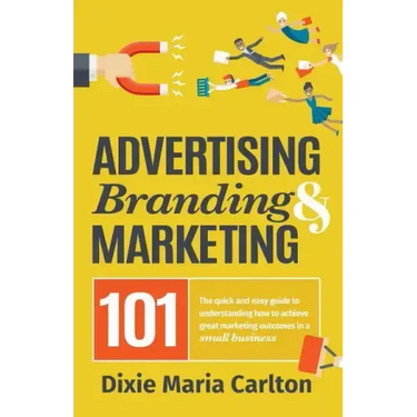 Advertising, Branding, and Marketing 101: The quick and easy guide to achieving great marketing outcomes in a small business
