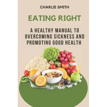 Eating Right: A Healthy Manual to Overcoming Sickness and Promoting Good Health