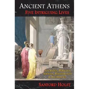 Ancient Athens: Five Intriguing Lives: Socrates, Pericles, Aspasia, Peisistratos & Alcibiades