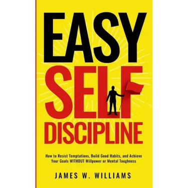 Easy Self-Discipline: How to Resist Temptations, Build Good Habits, and Achieve Your Goals WITHOUT Will Power or Mental Toughness