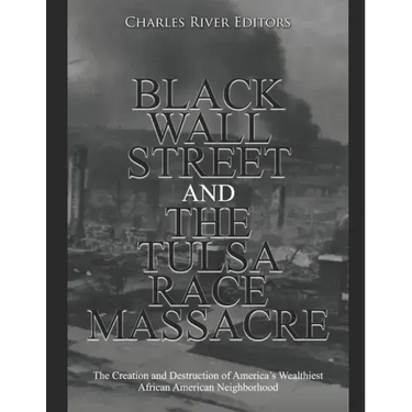 Black Wall Street and the Tulsa Race Massacre: The Creation and Destruction of America's Wealthiest African American Neighborhood