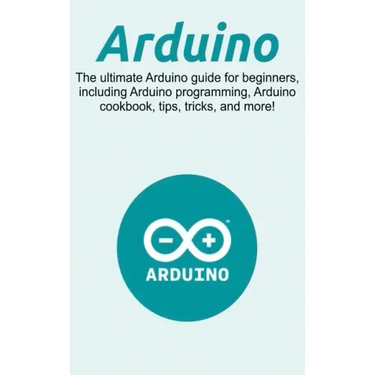 Arduino: The ultimate Arduino guide for beginners, including Arduino programming, Arduino cookbook, tips, tricks, and more!