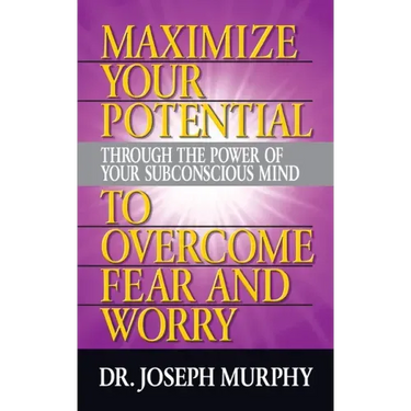 Maximize Your Potential Through the Power of Your Subconscious Mind to Overcome Fear and Worry