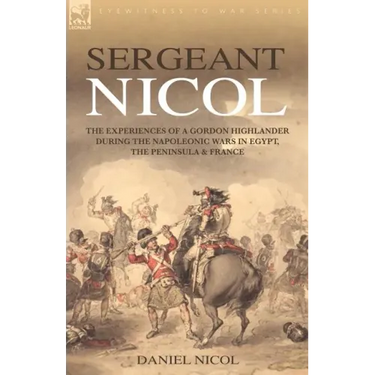 Sergeant Nicol: The Experiences of a Gordon Highlander During the Napoleonic Wars in Egypt, the Peninsula and France