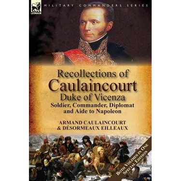 Recollections of Caulaincourt, Duke of Vicenza: Soldier, Commander, Diplomat and Aide to Napoleon-Both Volumes in One Special Edition