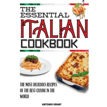 The Essential Italian Cookbook: The Most Delicious Recipes Of The Best Cuisine In The World