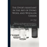 The Dyer's Assistant in the Art of Dying Wool and Woollen Goods: Extracted From the Philosophical and Chymical Works of ... Ferguson, Dufay, Hellot, G