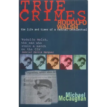 True Crimes: Rodolfo Walsh and the Role of the Intellectual in Latin American Politics