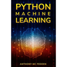 Python Machine Learning: A Step By Step Beginners Guide To Understanding Machine Learning With Python