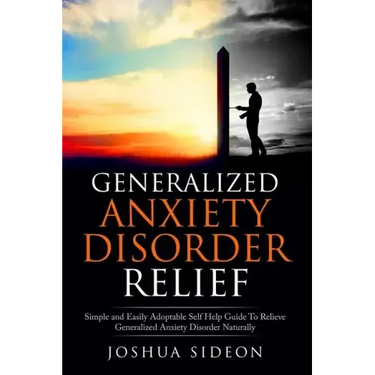 Generalized Anxiety Disorder Relief: Simple And Easily Adoptable Self Help Guide To Relieve Generalized Anxiety Disorder Naturally