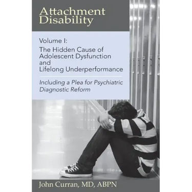 Attachment Disability, Volume 1: The Hidden Cause of Adolescent Dysfunction and Lifelong Underperformance