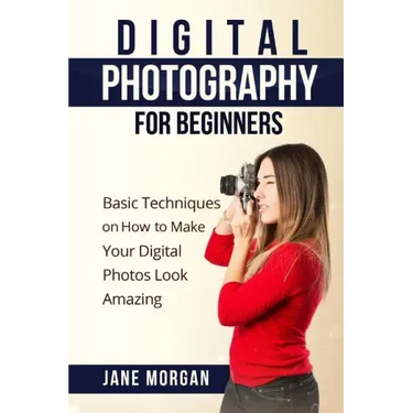 Digital Photography For Beginners: Basic Techniques on How to Make Your Digital Photos Look Amazing