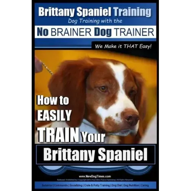 Brittany Spaniel Training Dog Training with the No BRAINER Dog TRAINER We Make it THAT EASY!: How to EASILY TRAIN Your Brittany Spaniel