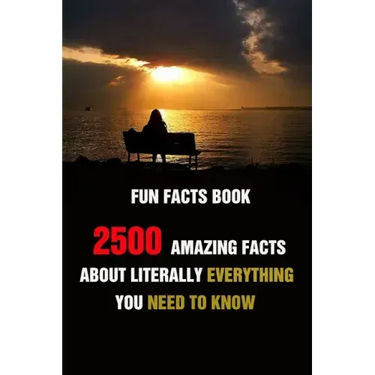 Fun Facts Book: 2500 Amazing Facts About Literally Everything You Need To Know